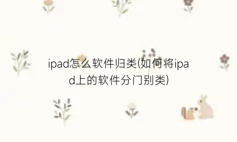 ipad怎么软件归类(如何将ipad上的软件分门别类)
