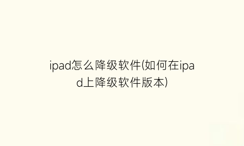 ipad怎么降级软件(如何在ipad上降级软件版本)