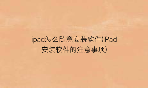 ipad怎么随意安装软件(iPad安装软件的注意事项)