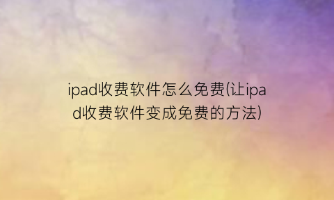 ipad收费软件怎么免费(让ipad收费软件变成免费的方法)