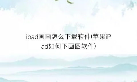 “ipad画画怎么下载软件(苹果iPad如何下画图软件)