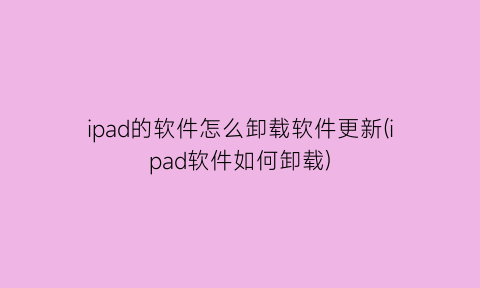“ipad的软件怎么卸载软件更新(ipad软件如何卸载)