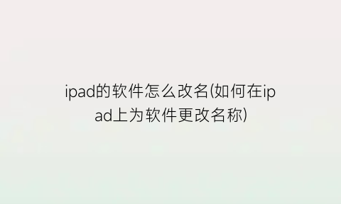 “ipad的软件怎么改名(如何在ipad上为软件更改名称)
