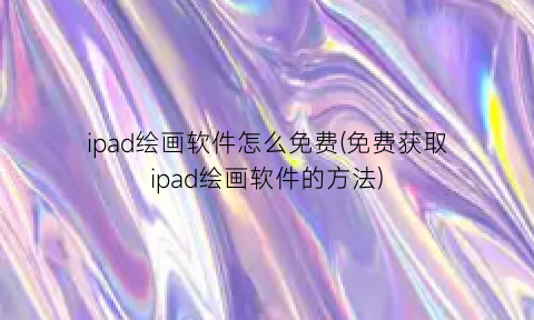 ipad绘画软件怎么免费(免费获取ipad绘画软件的方法)