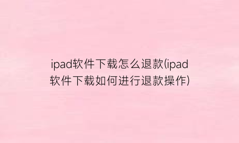 “ipad软件下载怎么退款(ipad软件下载如何进行退款操作)