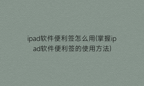 “ipad软件便利签怎么用(掌握ipad软件便利签的使用方法)