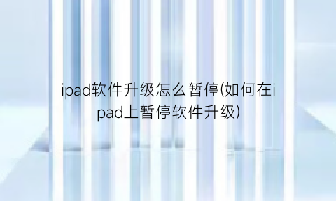 ipad软件升级怎么暂停(如何在ipad上暂停软件升级)