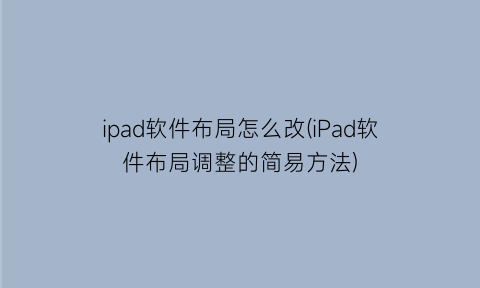 ipad软件布局怎么改(iPad软件布局调整的简易方法)