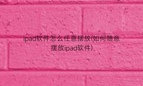 ipad软件怎么任意摆放(如何随意摆放ipad软件)