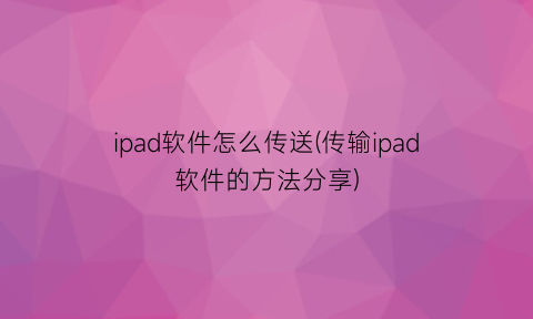 “ipad软件怎么传送(传输ipad软件的方法分享)