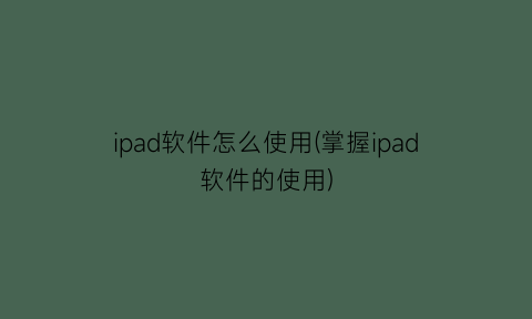 ipad软件怎么使用(掌握ipad软件的使用)