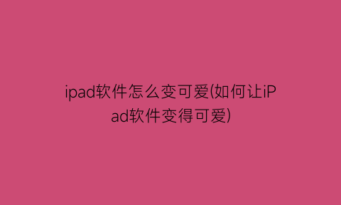 ipad软件怎么变可爱(如何让iPad软件变得可爱)