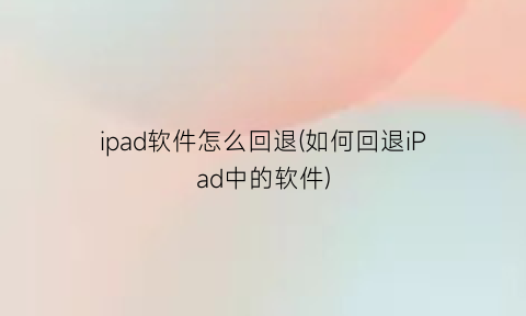 “ipad软件怎么回退(如何回退iPad中的软件)