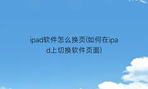 ipad软件怎么换页(如何在ipad上切换软件页面)