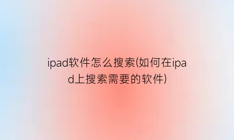 ipad软件怎么搜索(如何在ipad上搜索需要的软件)