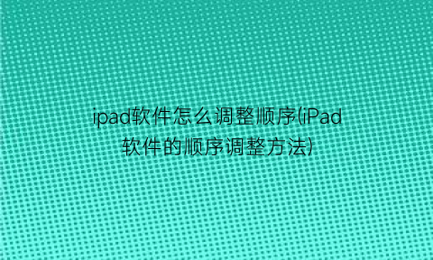 ipad软件怎么调整顺序(iPad软件的顺序调整方法)
