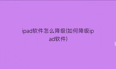 ipad软件怎么降级(如何降级ipad软件)