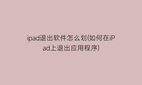 “ipad退出软件怎么划(如何在iPad上退出应用程序)