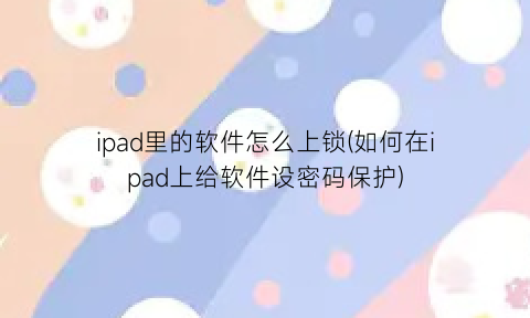ipad里的软件怎么上锁(如何在ipad上给软件设密码保护)