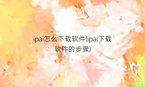 “ipai怎么下载软件(ipai下载软件的步骤)