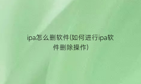 “ipa怎么删软件(如何进行ipa软件删除操作)