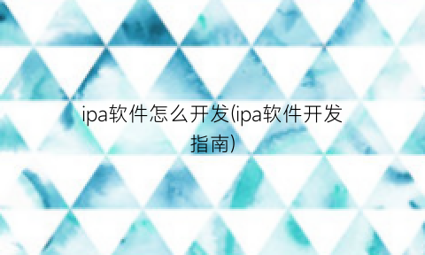 “ipa软件怎么开发(ipa软件开发指南)