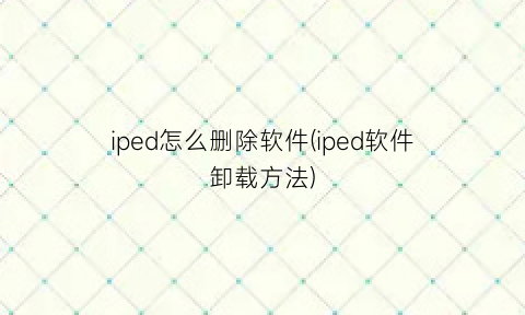 iped怎么删除软件(iped软件卸载方法)