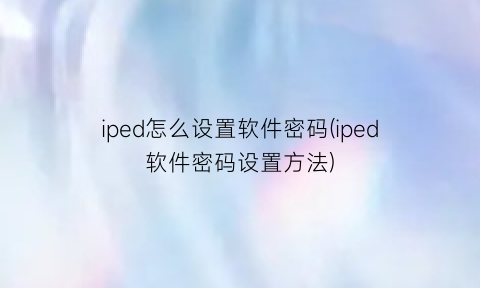 “iped怎么设置软件密码(iped软件密码设置方法)