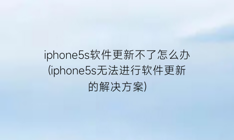iphone5s软件更新不了怎么办(iphone5s无法进行软件更新的解决方案)