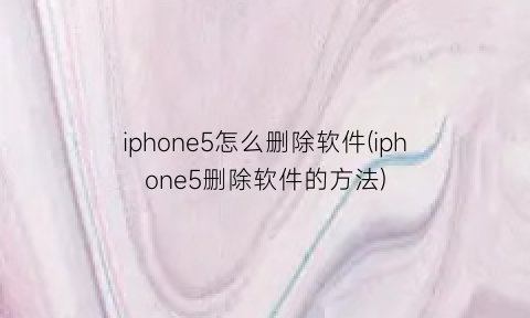 “iphone5怎么删除软件(iphone5删除软件的方法)