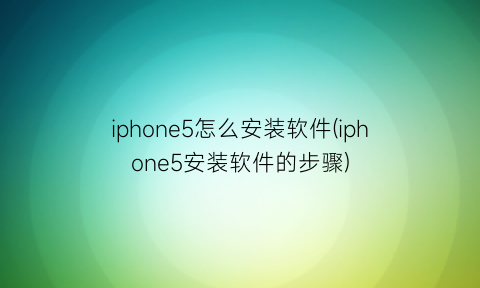 “iphone5怎么安装软件(iphone5安装软件的步骤)