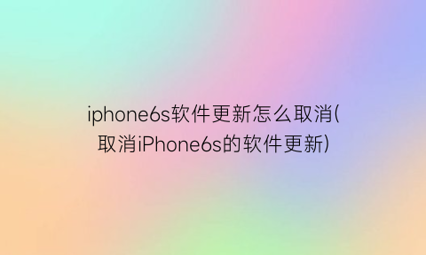 “iphone6s软件更新怎么取消(取消iPhone6s的软件更新)