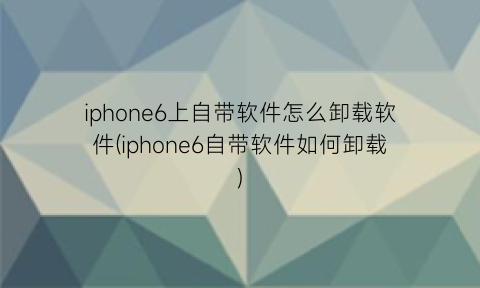 iphone6上自带软件怎么卸载软件(iphone6自带软件如何卸载)