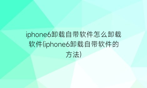 “iphone6卸载自带软件怎么卸载软件(iphone6卸载自带软件的方法)