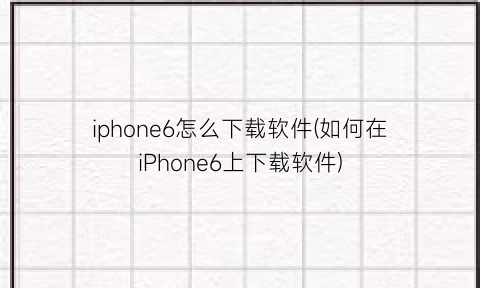 “iphone6怎么下载软件(如何在iPhone6上下载软件)