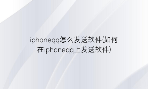 iphoneqq怎么发送软件(如何在iphoneqq上发送软件)