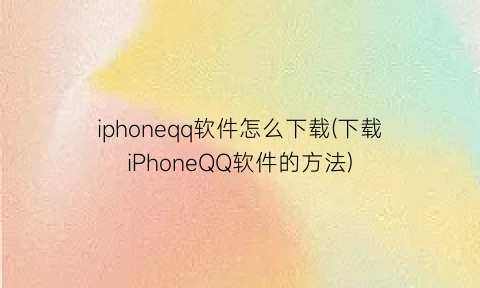 “iphoneqq软件怎么下载(下载iPhoneQQ软件的方法)