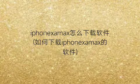 “iphonexamax怎么下载软件(如何下载iphonexamax的软件)
