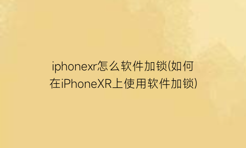 “iphonexr怎么软件加锁(如何在iPhoneXR上使用软件加锁)