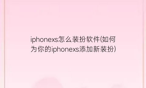 iphonexs怎么装扮软件(如何为你的iphonexs添加新装扮)