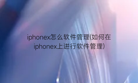 “iphonex怎么软件管理(如何在iphonex上进行软件管理)