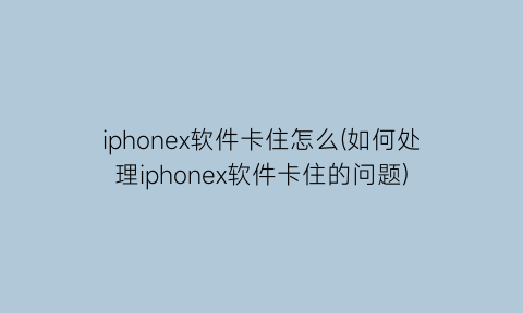 iphonex软件卡住怎么(如何处理iphonex软件卡住的问题)