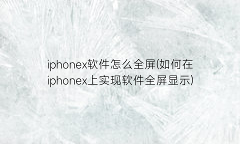 iphonex软件怎么全屏(如何在iphonex上实现软件全屏显示)