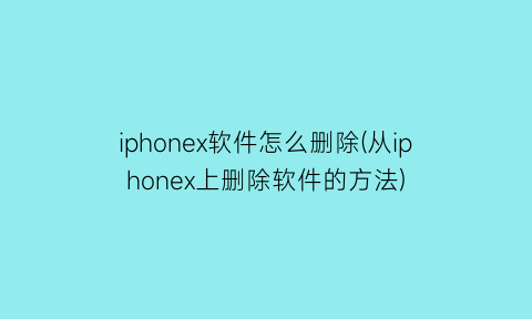 iphonex软件怎么删除(从iphonex上删除软件的方法)