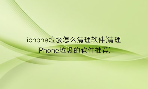 “iphone垃圾怎么清理软件(清理iPhone垃圾的软件推荐)