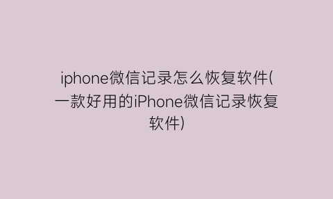 iphone微信记录怎么恢复软件(一款好用的iPhone微信记录恢复软件)