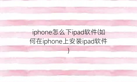 “iphone怎么下ipad软件(如何在iphone上安装ipad软件)