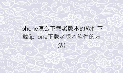 “iphone怎么下载老版本的软件下载(iphone下载老版本软件的方法)