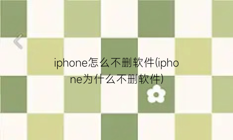 “iphone怎么不删软件(iphone为什么不删软件)