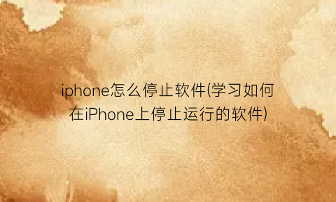 iphone怎么停止软件(学习如何在iPhone上停止运行的软件)